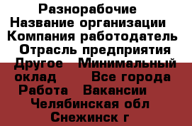 Разнорабочие › Название организации ­ Компания-работодатель › Отрасль предприятия ­ Другое › Минимальный оклад ­ 1 - Все города Работа » Вакансии   . Челябинская обл.,Снежинск г.
